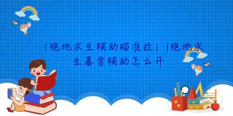 「绝地求生辅助瞄准挂」|绝地求生暴雪辅助怎么开